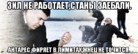 зил не работает,станы заебали. антарес фиряет в лимитах,жнец не точится.