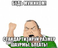 будь мужиком! стандартизируй размер шаурмы, блеать!