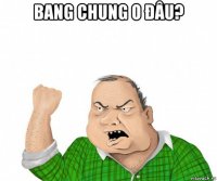 bang chung o đâu? 