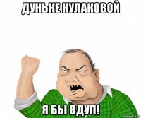 дуньке кулаковой я бы вдул!