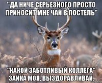 "да ниче серьезного просто приносит мне чай в постель" "какой заботливый коллега" зайка моя, выздоравливай.