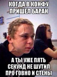 когда в конфу пришел баран а ты уже пять секунд не шутил про говно и стены