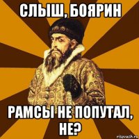 слыш, боярин рамсы не попутал, не?