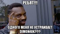 ребят!!! одного меня не устраивает dimon4ik???