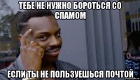 тебе не нужно бороться со спамом если ты не пользуешься почтой