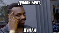 думай,брат, думай