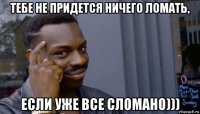 тебе не придется ничего ломать, если уже все сломано)))