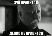 хуй нравится денис не нравится