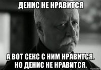 денис не нравится а вот секс с ним нравится. но денис не нравится.