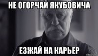 не огорчай якубовича езжай на карьер