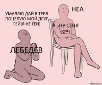 ЛЕБЕДЕВ Я , НУ СЕНЯ КРЧ УМАЛЯЮ ДАЙ Я ТЕБЯ ПОЦЕЛУЮ МОЙ ДРУГ ГЕЙ(Я НЕ ГЕЙ)