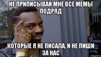 не приписывай мне все мемы подряд которые я не писала, и не пиши за нас