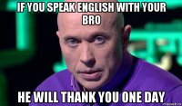if you speak english with your bro he will thank you one day