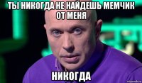 ты никогда не найдешь мемчик от меня никогда