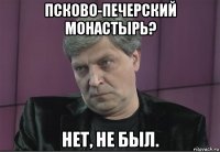 псково-печерский монастырь? нет, не был.