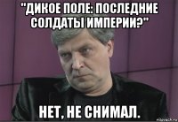 "дикое поле: последние солдаты империи?" нет, не снимал.