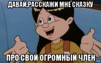 давай,расскажи мне сказку про свой огромный член