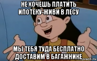 не хочешь платить ипотеку-живи в лесу мы тебя туда бесплатно доставим в багажнике