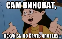 сам виноват, нехуй было брать ипотеку