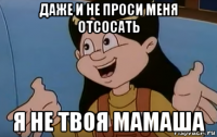 даже и не проси меня отсосать я не твоя мамаша