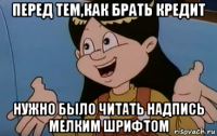 перед тем,как брать кредит нужно было читать надпись мелким шрифтом