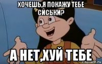 хочешь,я покажу тебе сиськи? а нет,хуй тебе