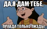 да,я дам тебе, правда только пизды