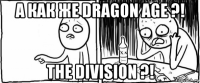 а как же dragon age ?! the division ?!