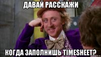 давай расскажи когда заполнишь timesheet?