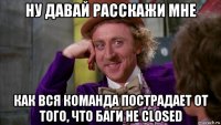 ну давай расскажи мне как вся команда пострадает от того, что баги не closed