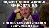 когда очередной петух начинает что-то доказывать, нести ересь,учить жить,выёбываться и мнить себя альфачом