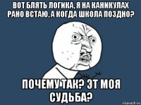 вот блять логика, я на каникулах рано встаю, а когда школа поздно? почему так? эт моя судьба?