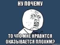 ну почему то что мне нравится оказывается плохим?