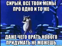 сирый, все твои мемы про одно и то же даже чего врать нового придумать не можешь