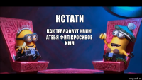 кстати как тебязовут квин! атебя фил кросивое имя