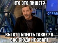 кто это пишет? вы кто блеать такие? я вас сюда не звал!