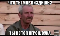 что ты мне пиздишь? ты не топ игрок, сука