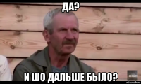 да? и шо дальше было?