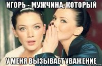 игорь - мужчина, который у меня вызывает уважение