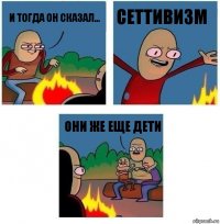 И тогда он сказал... СЕТТИВИЗМ Они же еще дети