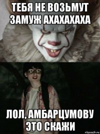 тебя не возьмут замуж ахахахаха лол, амбарцумову это скажи