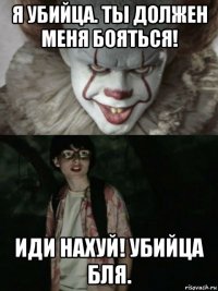 я убийца. ты должен меня бояться! иди нахуй! убийца бля.