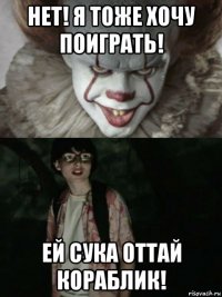 нет! я тоже хочу поиграть! ей сука оттай кораблик!