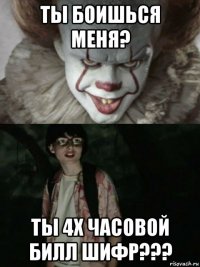 ты боишься меня? ты 4х часовой билл шифр???