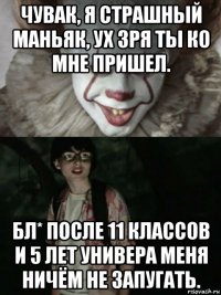 чувак, я страшный маньяк, ух зря ты ко мне пришел. бл* после 11 классов и 5 лет универа меня ничём не запугать.