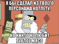 я бы сделал из твоего персонажа котлету, но никто не любит тухлое мясо