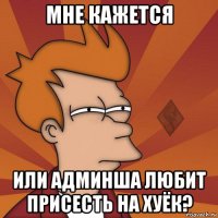 мне кажется или админша любит присесть на хуёк?