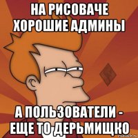 на рисоваче хорошие админы а пользователи - еще то дерьмищко