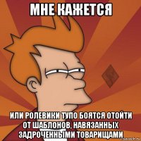 мне кажется или ролевики тупо боятся отойти от шаблонов, навязанных задроченными товарищами