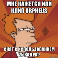 мне кажется или клип orpheus снят с использованием 25 кадра?
